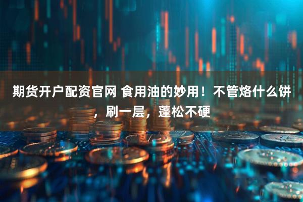 期货开户配资官网 食用油的妙用！不管烙什么饼，刷一层，蓬松不硬