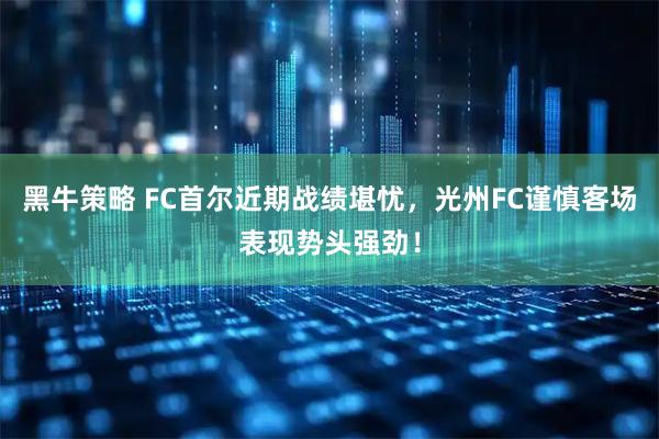 黑牛策略 FC首尔近期战绩堪忧，光州FC谨慎客场表现势头强劲！