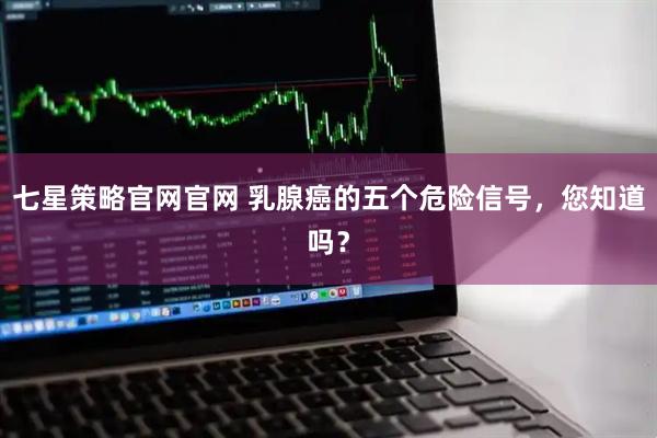 七星策略官网官网 乳腺癌的五个危险信号，您知道吗？