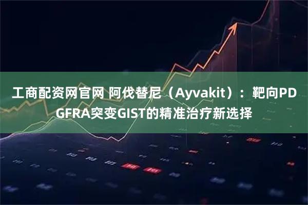 工商配资网官网 阿伐替尼（Ayvakit）：靶向PDGFRA突变GIST的精准治疗新选择