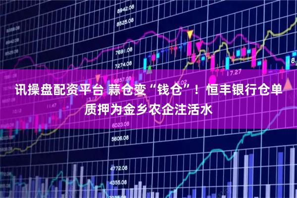 讯操盘配资平台 蒜仓变“钱仓”！恒丰银行仓单质押为金乡农企注活水
