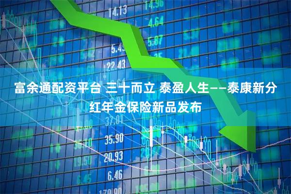 富余通配资平台 三十而立 泰盈人生——泰康新分红年金保险新品发布