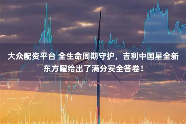 大众配资平台 全生命周期守护，吉利中国星全新东方曜给出了满分安全答卷！