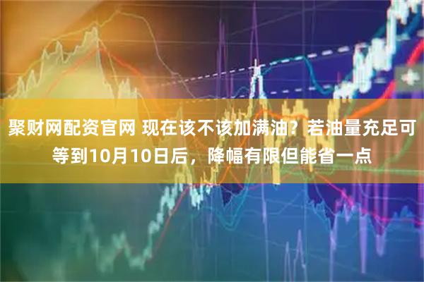 聚财网配资官网 现在该不该加满油？若油量充足可等到10月10日后，降幅有限但能省一点