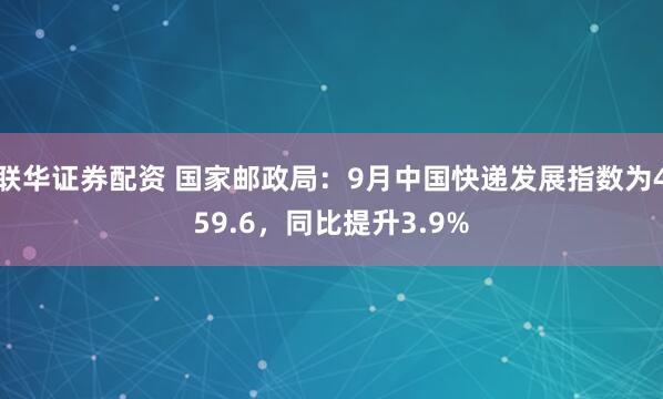 联华证券配资 国家邮政局：9月中国快递发展指数为459.6，同比提升3.9%