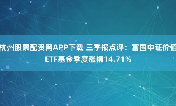杭州股票配资网APP下载 三季报点评：富国中证价值ETF基金季度涨幅14.71%