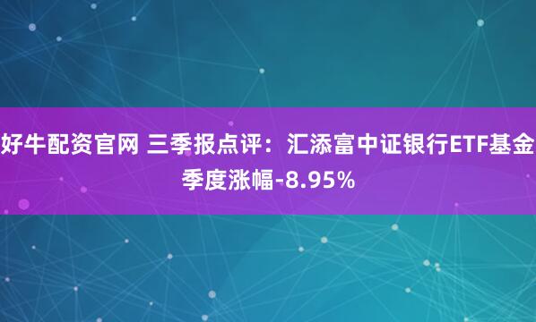 好牛配资官网 三季报点评：汇添富中证银行ETF基金季度涨幅-8.95%