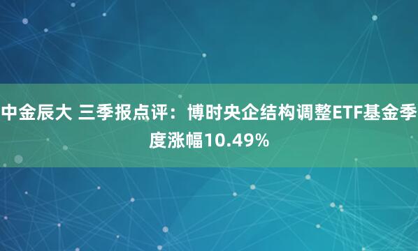 中金辰大 三季报点评：博时央企结构调整ETF基金季度涨幅10.49%