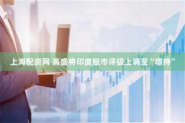 上海配资网 高盛将印度股市评级上调至“增持”