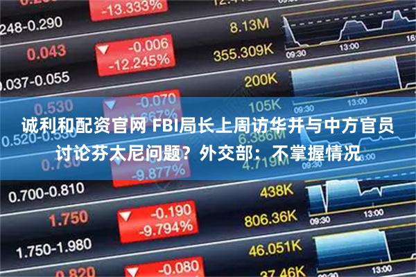 诚利和配资官网 FBI局长上周访华并与中方官员讨论芬太尼问题？外交部：不掌握情况
