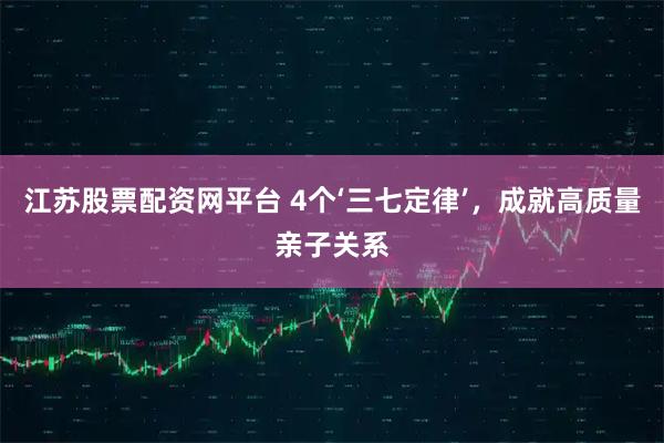 江苏股票配资网平台 4个‘三七定律’，成就高质量亲子关系