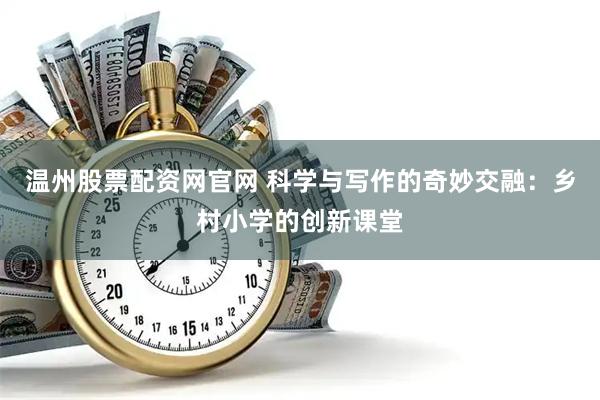 温州股票配资网官网 科学与写作的奇妙交融：乡村小学的创新课堂
