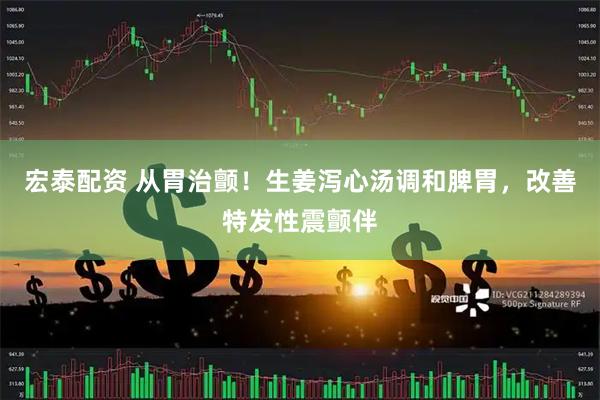宏泰配资 从胃治颤！生姜泻心汤调和脾胃，改善特发性震颤伴