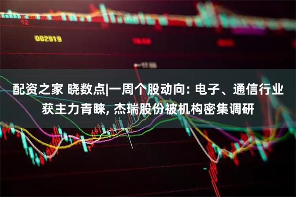 配资之家 晓数点|一周个股动向: 电子、通信行业获主力青睐, 杰瑞股份被机构密集调研