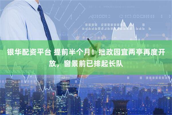 银华配资平台 提前半个月！拙政园宜两亭再度开放，窗景前已排起长队