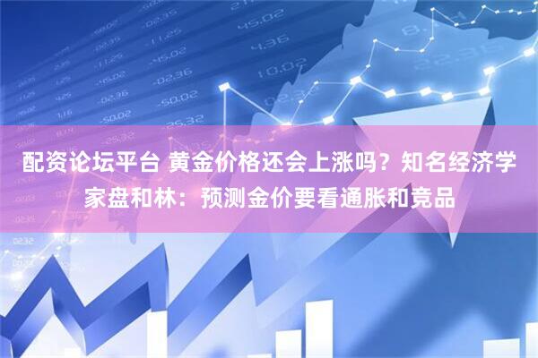 配资论坛平台 黄金价格还会上涨吗？知名经济学家盘和林：预测金价要看通胀和竞品
