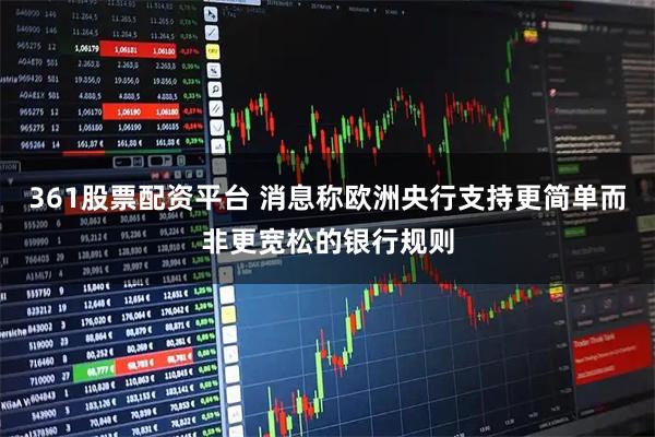 361股票配资平台 消息称欧洲央行支持更简单而非更宽松的银行规则