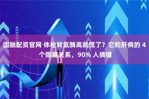 国融配资官网 体检转氨酶高就慌了？它和肝病的 4 个隐藏关系，90% 人搞错