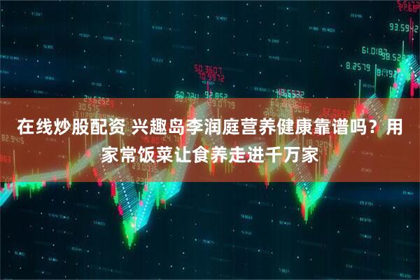 在线炒股配资 兴趣岛李润庭营养健康靠谱吗？用家常饭菜让食养走进千万家