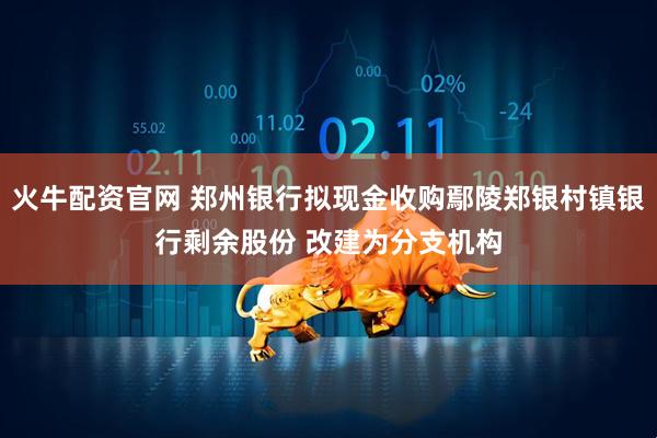 火牛配资官网 郑州银行拟现金收购鄢陵郑银村镇银行剩余股份 改建为分支机构