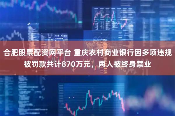 合肥股票配资网平台 重庆农村商业银行因多项违规被罚款共计870万元，两人被终身禁业