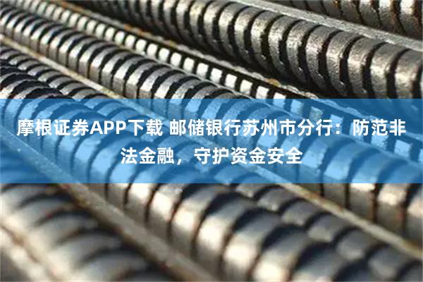 摩根证券APP下载 邮储银行苏州市分行：防范非法金融，守护资金安全