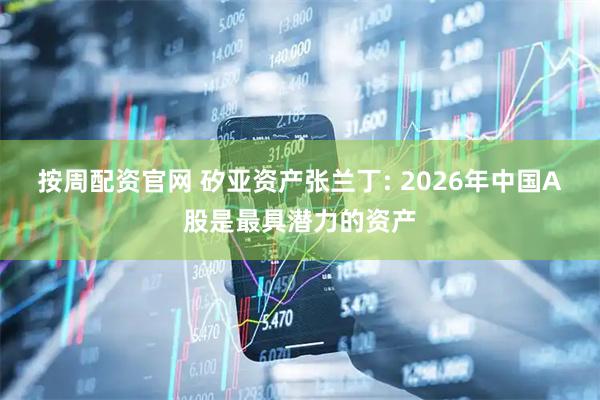 按周配资官网 矽亚资产张兰丁: 2026年中国A股是最具潜力的资产