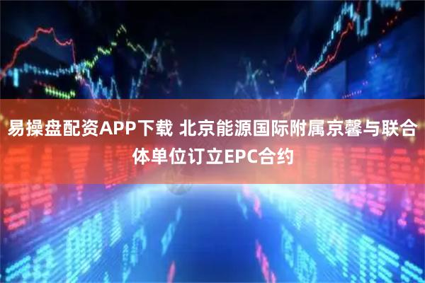 易操盘配资APP下载 北京能源国际附属京馨与联合体单位订立EPC合约