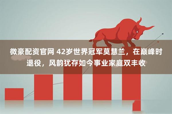 微豪配资官网 42岁世界冠军莫慧兰，在巅峰时退役，风韵犹存如今事业家庭双丰收