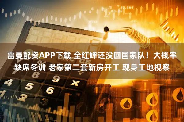 雷曼配资APP下载 全红婵还没回国家队！大概率缺席冬训 老家第二套新房开工 现身工地视察