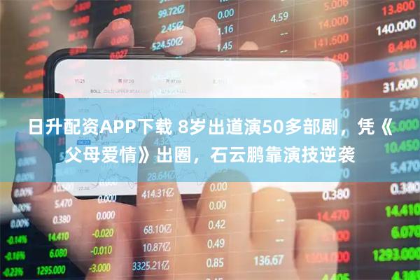 日升配资APP下载 8岁出道演50多部剧，凭《父母爱情》出圈，石云鹏靠演技逆袭