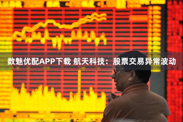 数魅优配APP下载 航天科技：股票交易异常波动