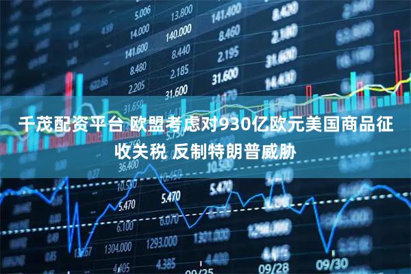 千茂配资平台 欧盟考虑对930亿欧元美国商品征收关税 反制特朗普威胁