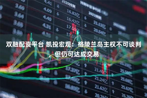 双融配资平台 凯投宏观：格陵兰岛主权不可谈判，但仍可达成交易