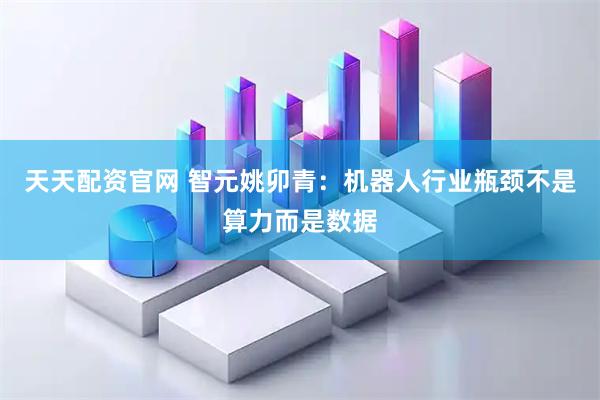 天天配资官网 智元姚卯青：机器人行业瓶颈不是算力而是数据