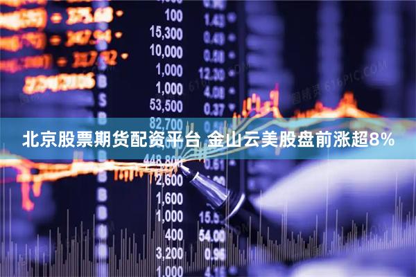 北京股票期货配资平台 金山云美股盘前涨超8%