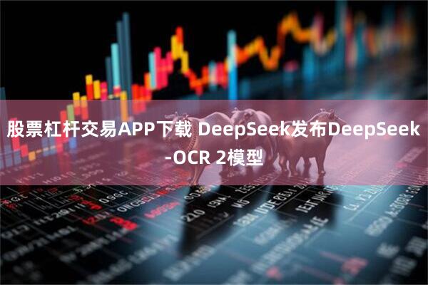 股票杠杆交易APP下载 DeepSeek发布DeepSeek-OCR 2模型