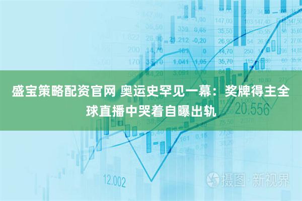 盛宝策略配资官网 奥运史罕见一幕：奖牌得主全球直播中哭着自曝出轨