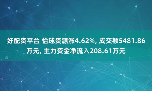 好配资平台 怡球资源涨4.62%, 成交额5481.86万元, 主力资金净流入208.61万元