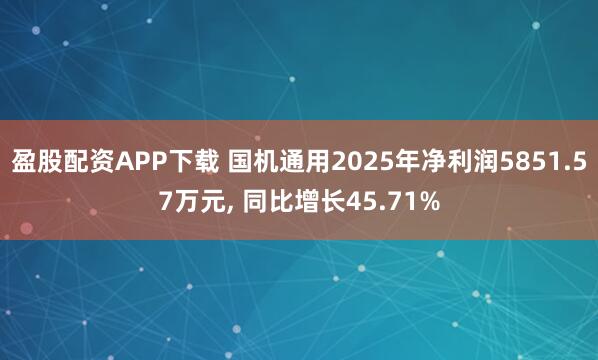 盈股配资APP下载 国机通用2025年净利润5851.57万元, 同比增长45.71%