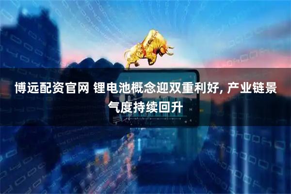 博远配资官网 锂电池概念迎双重利好, 产业链景气度持续回升
