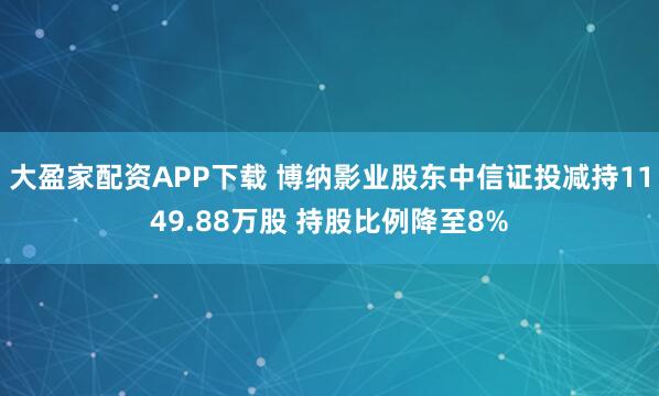大盈家配资APP下载 博纳影业股东中信证投减持1149.88万股 持股比例降至8%