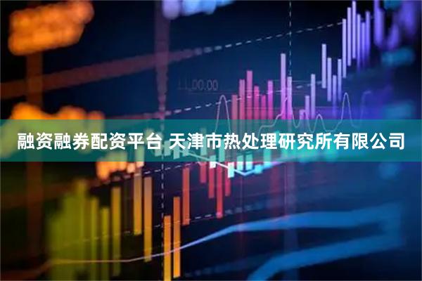 融资融券配资平台 天津市热处理研究所有限公司