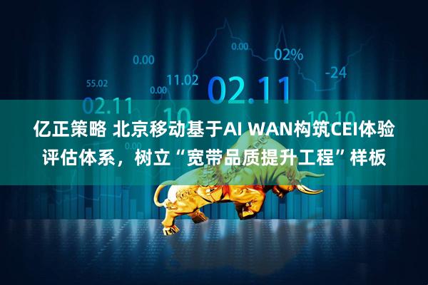 亿正策略 北京移动基于AI WAN构筑CEI体验评估体系，树立“宽带品质提升工程”样板
