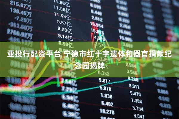 亚投行配资平台 宁德市红十字遗体和器官捐献纪念园揭牌