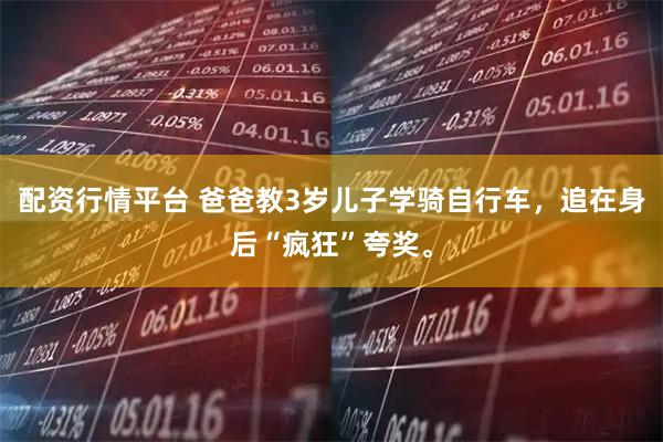配资行情平台 爸爸教3岁儿子学骑自行车，追在身后“疯狂”夸奖。