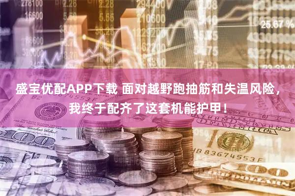 盛宝优配APP下载 面对越野跑抽筋和失温风险，我终于配齐了这套机能护甲！