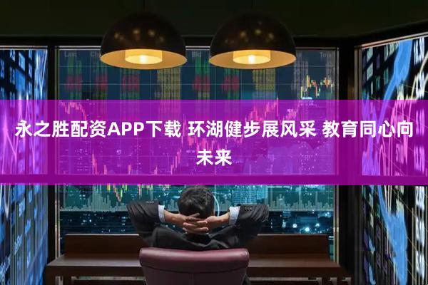永之胜配资APP下载 环湖健步展风采 教育同心向未来
