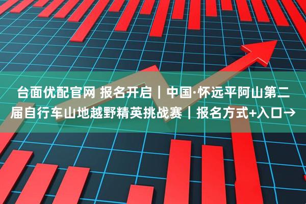 台面优配官网 报名开启｜中国·怀远平阿山第二届自行车山地越野精英挑战赛｜报名方式+入口→