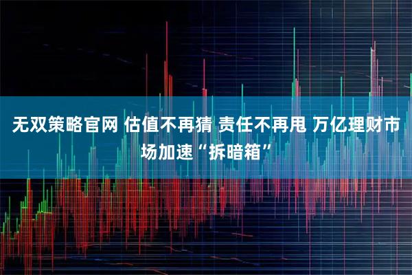 无双策略官网 估值不再猜 责任不再甩 万亿理财市场加速“拆暗箱”